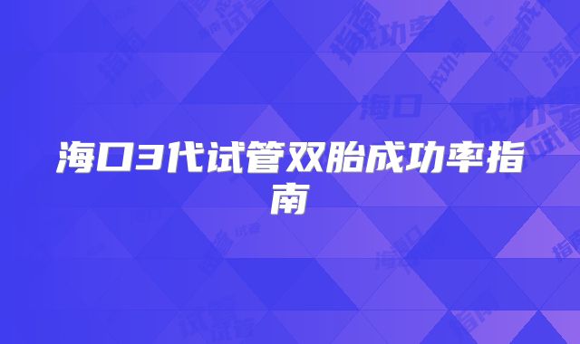海口3代试管双胎成功率指南