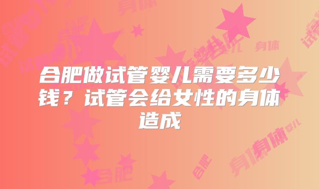 合肥做试管婴儿需要多少钱？试管会给女性的身体造成