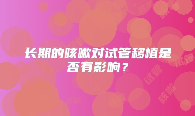长期的咳嗽对试管移植是否有影响？