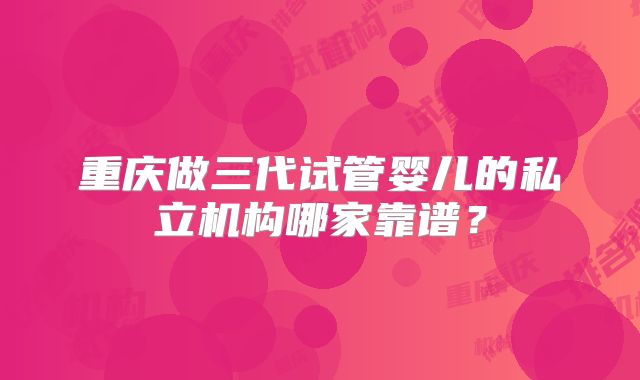 重庆做三代试管婴儿的私立机构哪家靠谱？