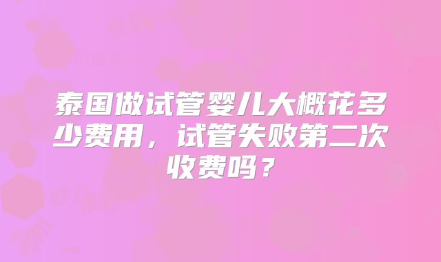 泰国做试管婴儿大概花多少费用，试管失败第二次收费吗？