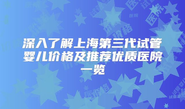 深入了解上海第三代试管婴儿价格及推荐优质医院一览