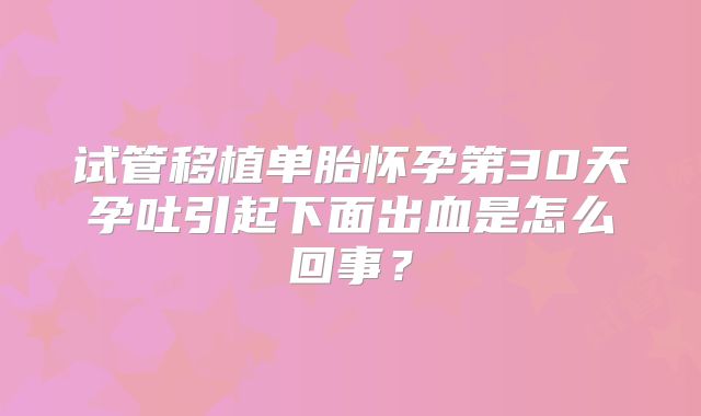 试管移植单胎怀孕第30天孕吐引起下面出血是怎么回事？