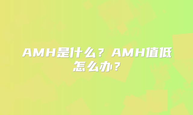 AMH是什么？AMH值低怎么办？