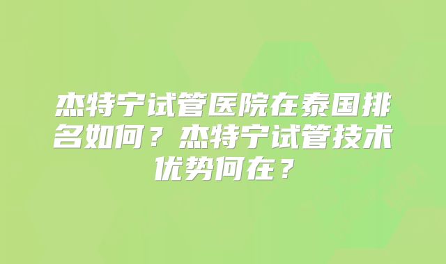 杰特宁试管医院在泰国排名如何？杰特宁试管技术优势何在？