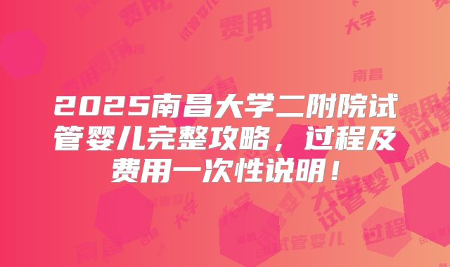 2025南昌大学二附院试管婴儿完整攻略，过程及费用一次性说明！