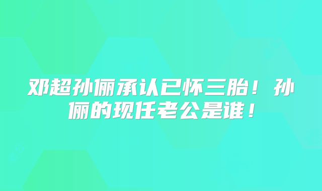 邓超孙俪承认已怀三胎！孙俪的现任老公是谁！
