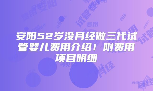 安阳52岁没月经做三代试管婴儿费用介绍！附费用项目明细