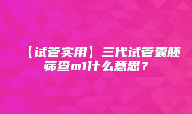 【试管实用】三代试管囊胚筛查m1什么意思？