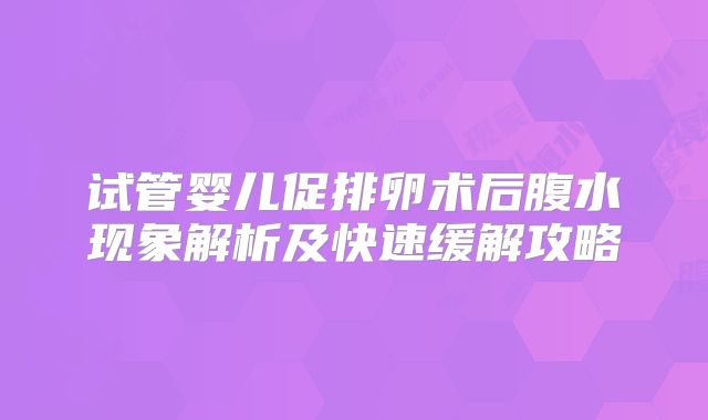 试管婴儿促排卵术后腹水现象解析及快速缓解攻略