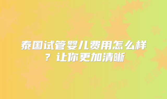 泰国试管婴儿费用怎么样？让你更加清晰