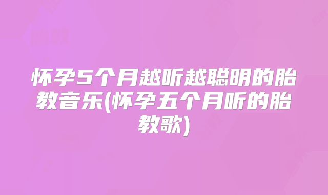 怀孕5个月越听越聪明的胎教音乐(怀孕五个月听的胎教歌)