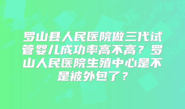 罗山县人民医院做三代试管婴儿成功率高不高？罗山人民医院生殖中心是不是被外包了？