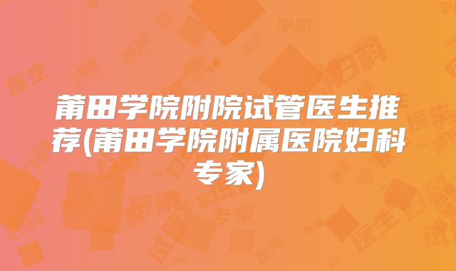 莆田学院附院试管医生推荐(莆田学院附属医院妇科专家)