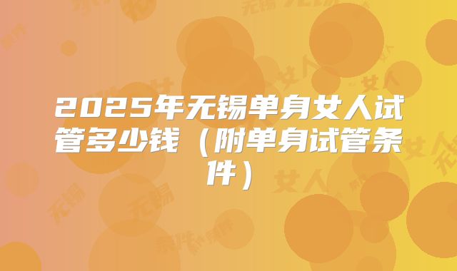 2025年无锡单身女人试管多少钱（附单身试管条件）