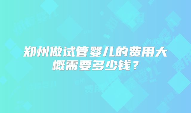郑州做试管婴儿的费用大概需要多少钱？