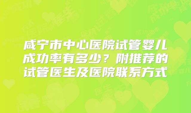 咸宁市中心医院试管婴儿成功率有多少?附推荐的试管医生及医院联系方式