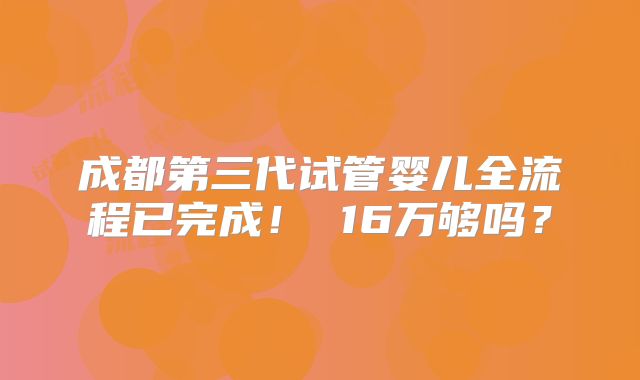 成都第三代试管婴儿全流程已完成！ 16万够吗？
