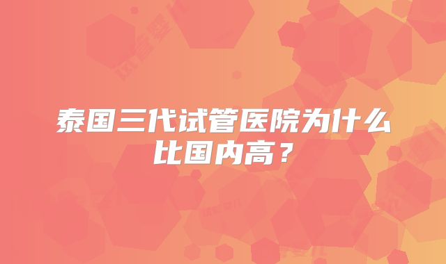 泰国三代试管医院为什么比国内高？