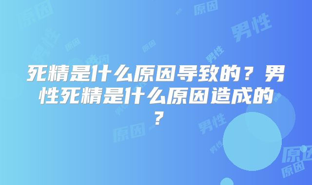 死精是什么原因导致的？男性死精是什么原因造成的？