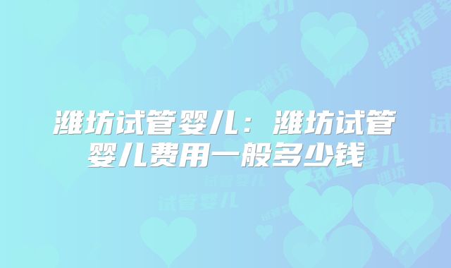 潍坊试管婴儿：潍坊试管婴儿费用一般多少钱