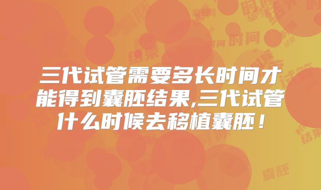 三代试管需要多长时间才能得到囊胚结果,三代试管什么时候去移植囊胚！