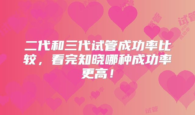 二代和三代试管成功率比较，看完知晓哪种成功率更高！