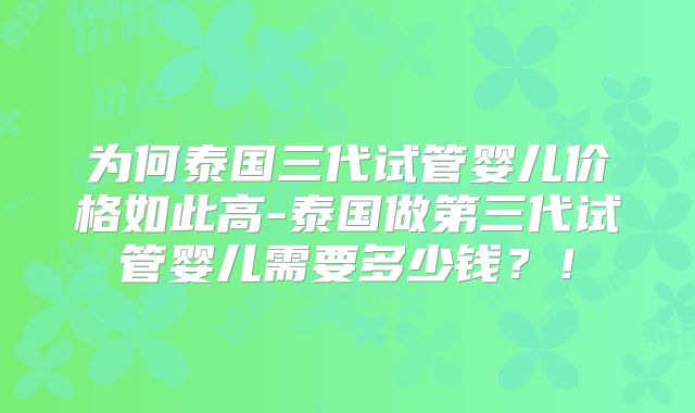 为何泰国三代试管婴儿价格如此高-泰国做第三代试管婴儿需要多少钱?!
