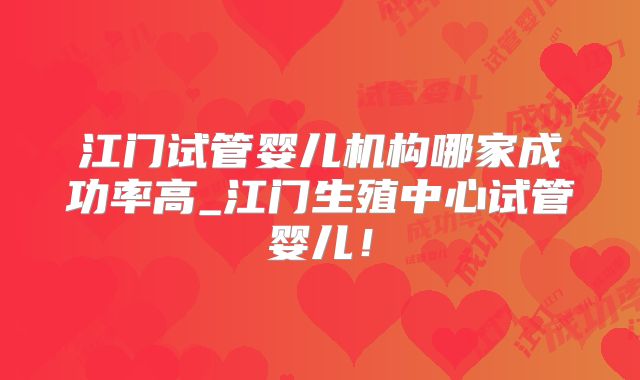 江门试管婴儿机构哪家成功率高_江门生殖中心试管婴儿!