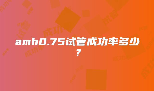 amh0.75试管成功率多少？