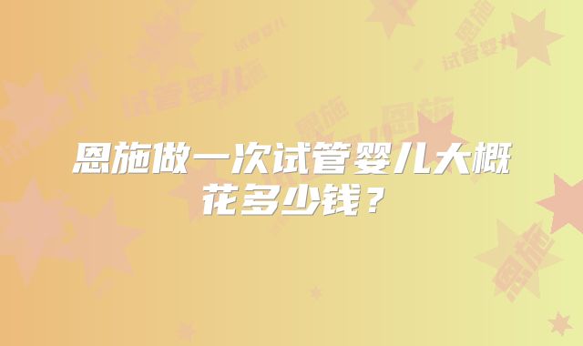 恩施做一次试管婴儿大概花多少钱？