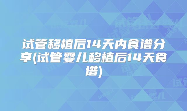试管移植后14天内食谱分享(试管婴儿移植后14天食谱)