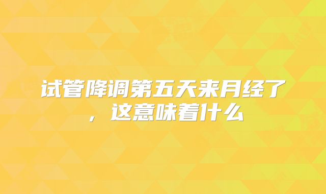 试管降调第五天来月经了,这意味着什么