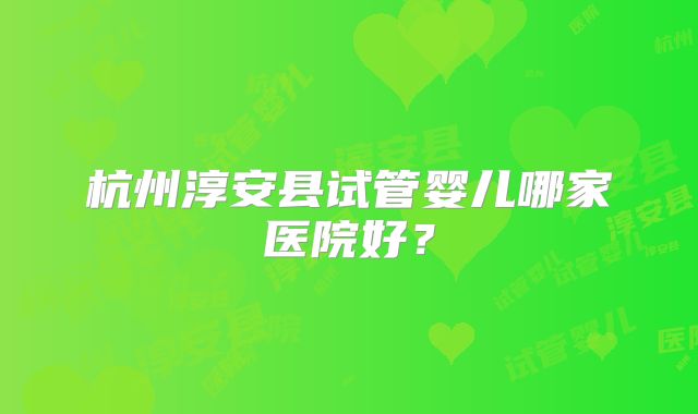 杭州淳安县试管婴儿哪家医院好？