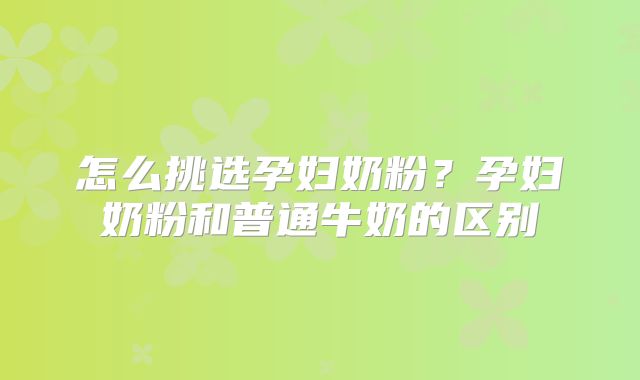 怎么挑选孕妇奶粉？孕妇奶粉和普通牛奶的区别