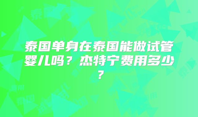 泰国单身在泰国能做试管婴儿吗?杰特宁费用多少?