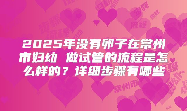 2025年没有卵子在常州市妇幼 做试管的流程是怎么样的?详细步骤有哪些
