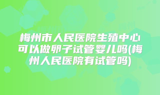 梅州市人民医院生殖中心可以做卵子试管婴儿吗(梅州人民医院有试管吗)