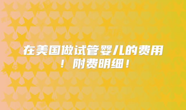 在美国做试管婴儿的费用!附费明细!