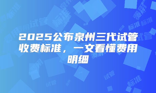 2025公布泉州三代试管收费标准,一文看懂费用明细