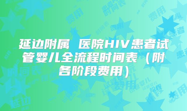 延边附属 医院HIV患者试管婴儿全流程时间表(附各阶段费用)