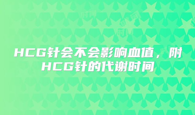 HCG针会不会影响血值，附HCG针的代谢时间