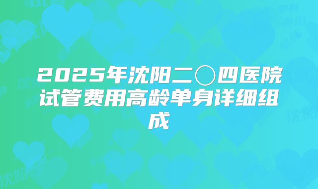 2025年沈阳二〇四医院试管费用高龄单身详细组成