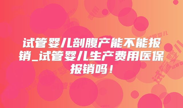 试管婴儿剖腹产能不能报销_试管婴儿生产费用医保报销吗！
