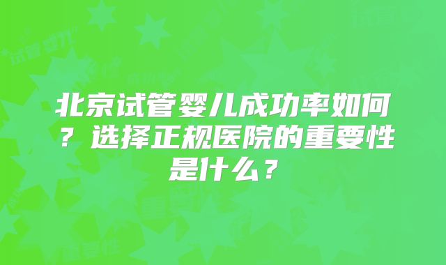 北京试管婴儿成功率如何？选择正规医院的重要性是什么？