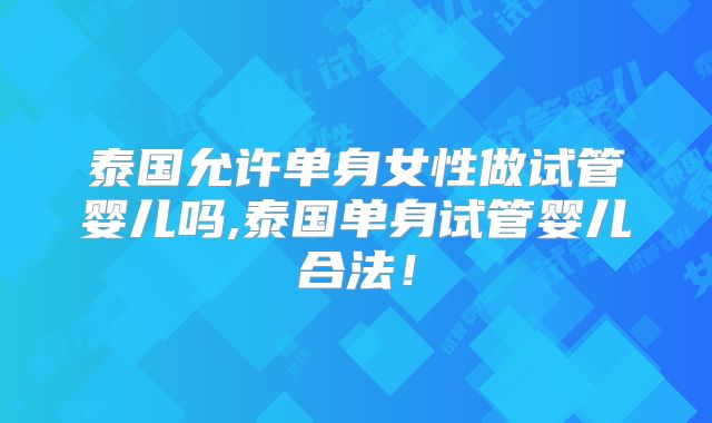 泰国允许单身女性做试管婴儿吗,泰国单身试管婴儿合法！