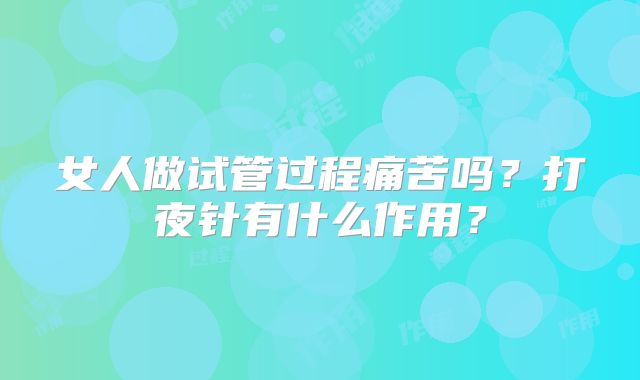 女人做试管过程痛苦吗？打夜针有什么作用？