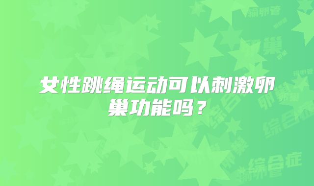 女性跳绳运动可以刺激卵巢功能吗？