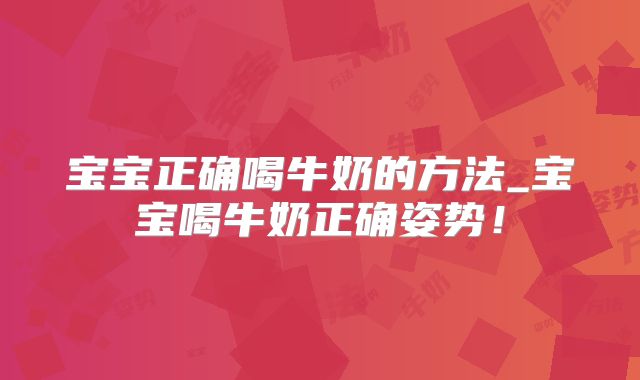 宝宝正确喝牛奶的方法_宝宝喝牛奶正确姿势！