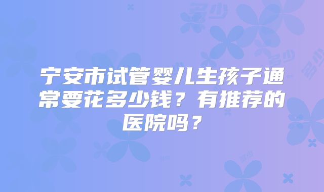 宁安市试管婴儿生孩子通常要花多少钱？有推荐的医院吗？